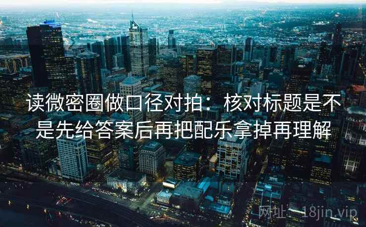 读微密圈做口径对拍：核对标题是不是先给答案后再把配乐拿掉再理解