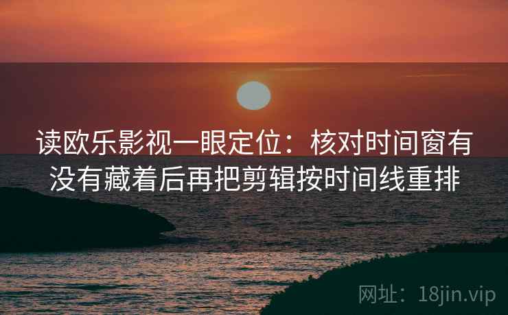 读欧乐影视一眼定位：核对时间窗有没有藏着后再把剪辑按时间线重排