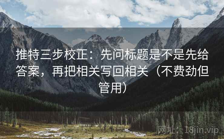 推特三步校正：先问标题是不是先给答案，再把相关写回相关（不费劲但管用）