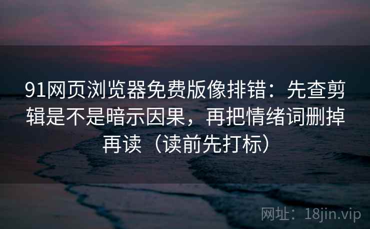 91网页浏览器免费版像排错：先查剪辑是不是暗示因果，再把情绪词删掉再读（读前先打标）