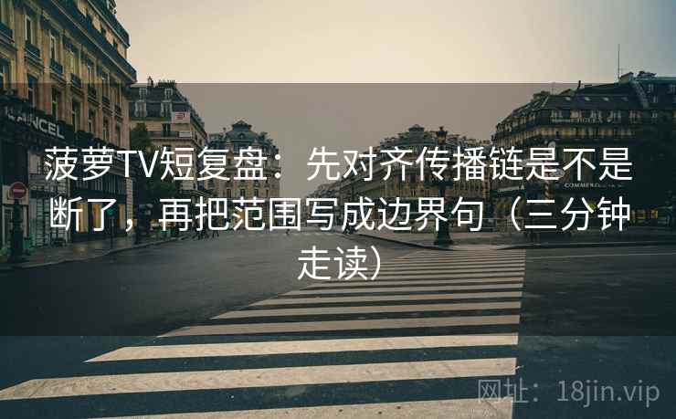 菠萝TV短复盘：先对齐传播链是不是断了，再把范围写成边界句（三分钟走读）