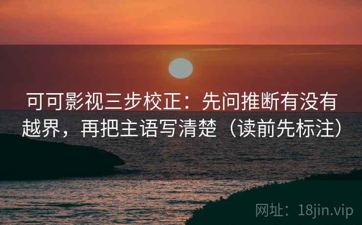 可可影视三步校正：先问推断有没有越界，再把主语写清楚（读前先标注）