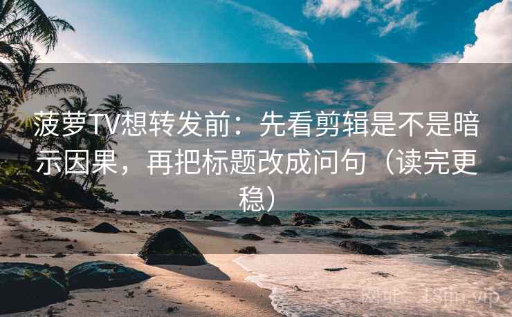 菠萝TV想转发前：先看剪辑是不是暗示因果，再把标题改成问句（读完更稳）