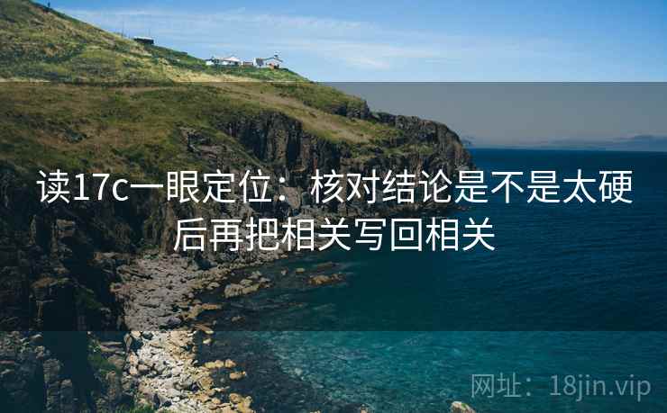 读17c一眼定位：核对结论是不是太硬后再把相关写回相关