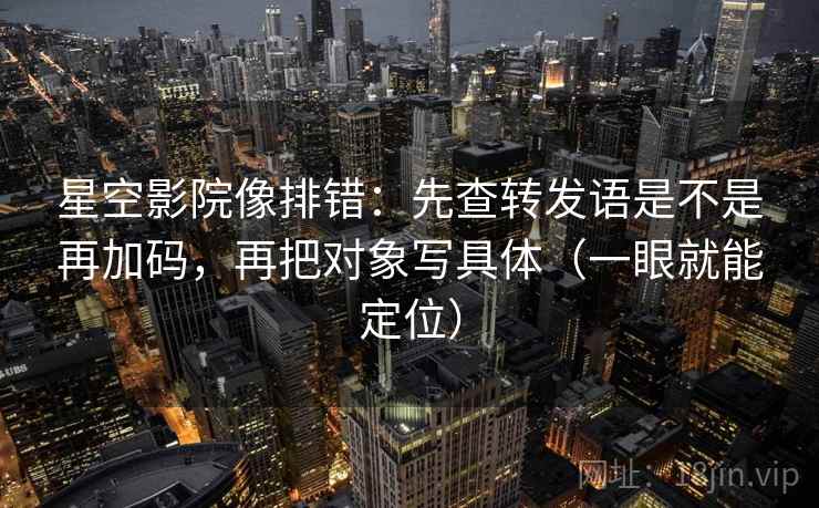 星空影院像排错：先查转发语是不是再加码，再把对象写具体（一眼就能定位）
