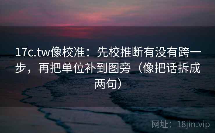 17c.tw像校准：先校推断有没有跨一步，再把单位补到图旁（像把话拆成两句）
