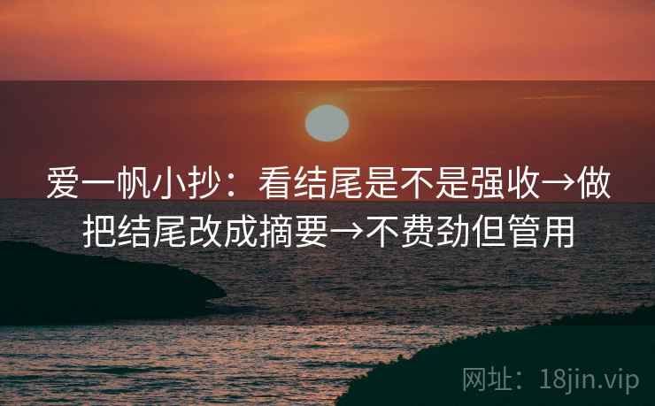 爱一帆小抄：看结尾是不是强收→做把结尾改成摘要→不费劲但管用