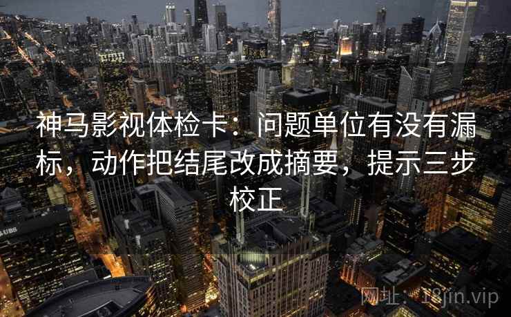 神马影视体检卡：问题单位有没有漏标，动作把结尾改成摘要，提示三步校正