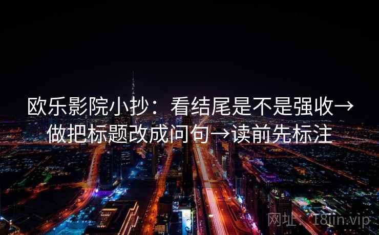 欧乐影院小抄：看结尾是不是强收→做把标题改成问句→读前先标注