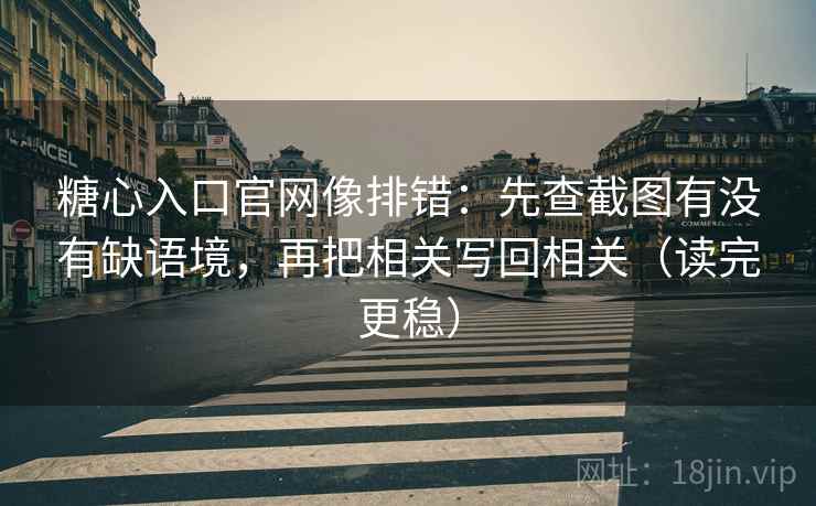 糖心入口官网像排错：先查截图有没有缺语境，再把相关写回相关（读完更稳）