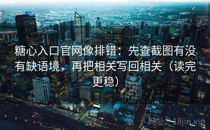 糖心入口官网像排错：先查截图有没有缺语境，再把相关写回相关（读完更稳）