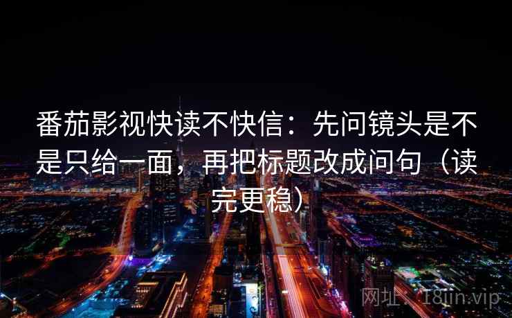 番茄影视快读不快信：先问镜头是不是只给一面，再把标题改成问句（读完更稳）