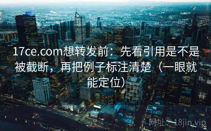 17ce.com想转发前：先看引用是不是被截断，再把例子标注清楚（一眼就能定位）