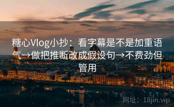 糖心Vlog小抄：看字幕是不是加重语气→做把推断改成假设句→不费劲但管用