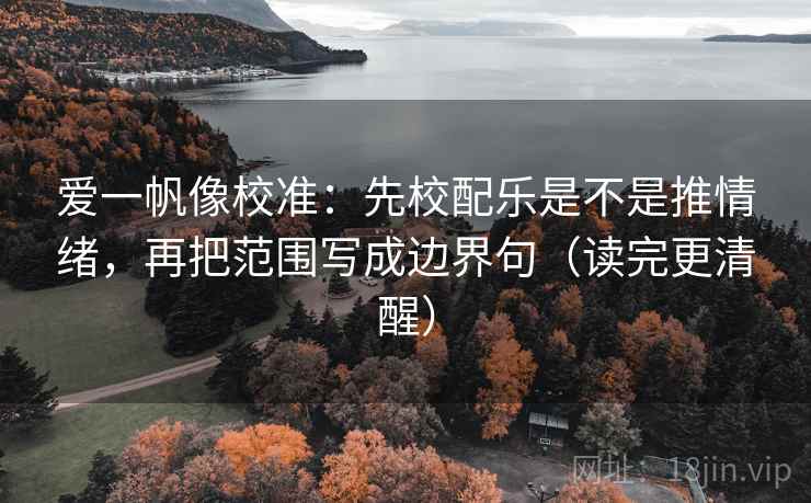 爱一帆像校准：先校配乐是不是推情绪，再把范围写成边界句（读完更清醒）