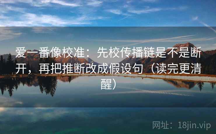 爱一番像校准：先校传播链是不是断开，再把推断改成假设句（读完更清醒）