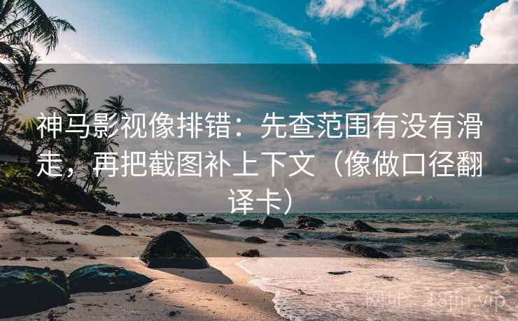 神马影视像排错：先查范围有没有滑走，再把截图补上下文（像做口径翻译卡）