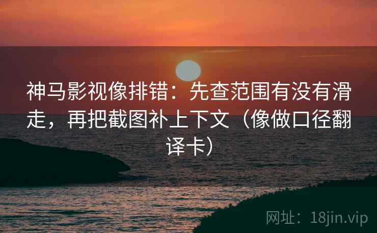 神马影视像排错：先查范围有没有滑走，再把截图补上下文（像做口径翻译卡）