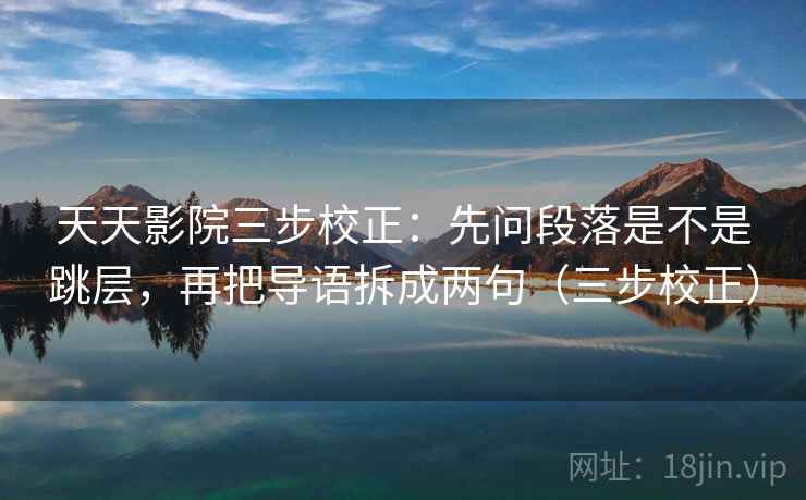 天天影院三步校正：先问段落是不是跳层，再把导语拆成两句（三步校正）