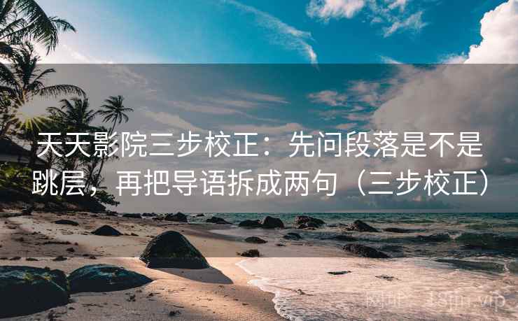 天天影院三步校正：先问段落是不是跳层，再把导语拆成两句（三步校正）