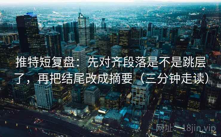 推特短复盘：先对齐段落是不是跳层了，再把结尾改成摘要（三分钟走读）