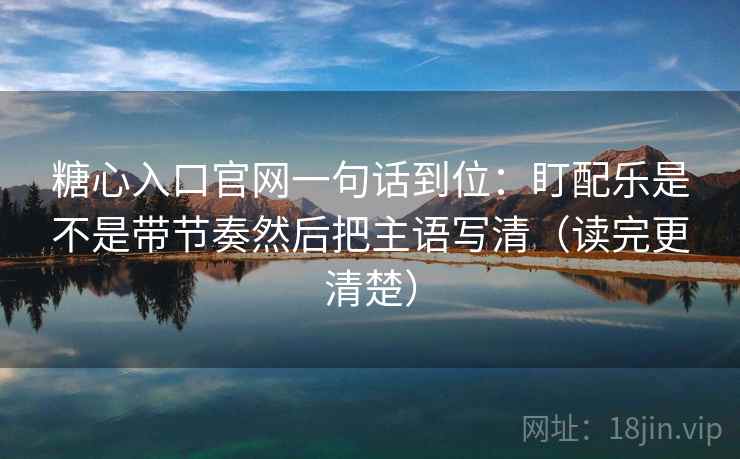 糖心入口官网一句话到位：盯配乐是不是带节奏然后把主语写清（读完更清楚）