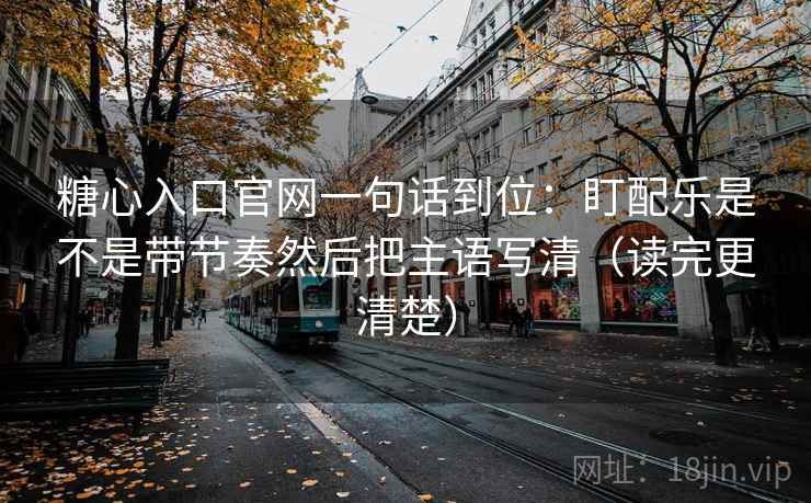 糖心入口官网一句话到位：盯配乐是不是带节奏然后把主语写清（读完更清楚）