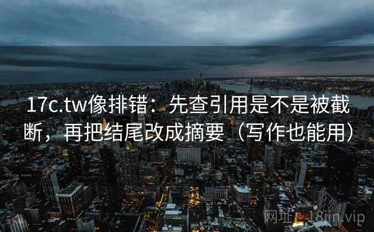 17c.tw像排错：先查引用是不是被截断，再把结尾改成摘要（写作也能用）