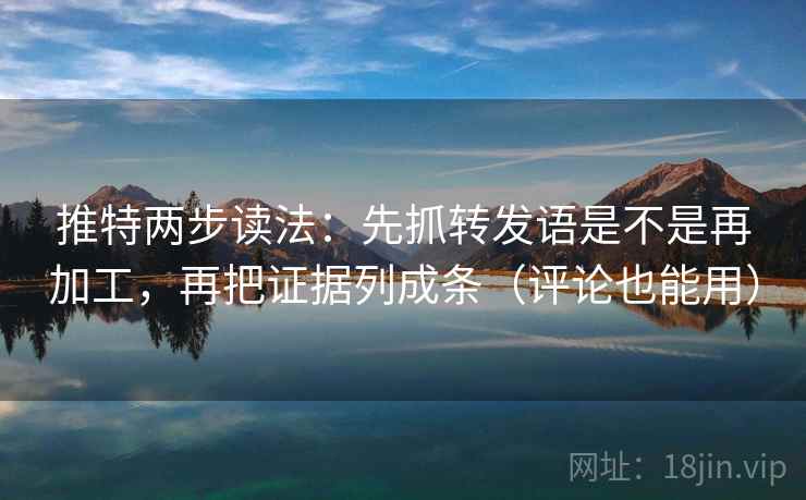 推特两步读法：先抓转发语是不是再加工，再把证据列成条（评论也能用）
