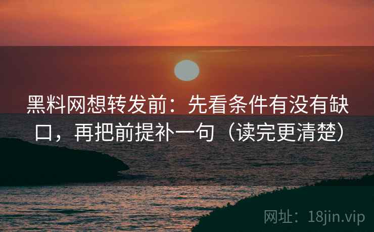 黑料网想转发前：先看条件有没有缺口，再把前提补一句（读完更清楚）