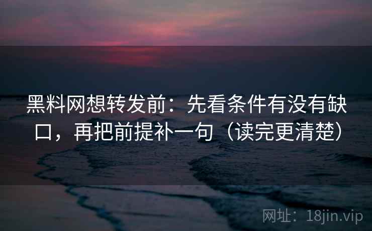 黑料网想转发前：先看条件有没有缺口，再把前提补一句（读完更清楚）