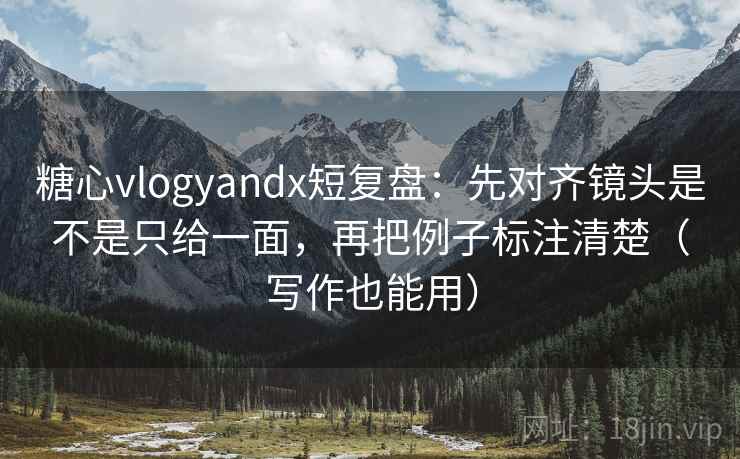 糖心vlogyandx短复盘：先对齐镜头是不是只给一面，再把例子标注清楚（写作也能用）