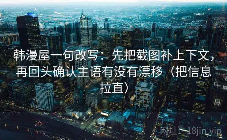 韩漫屋一句改写：先把截图补上下文，再回头确认主语有没有漂移（把信息拉直）
