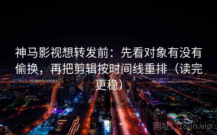神马影视想转发前：先看对象有没有偷换，再把剪辑按时间线重排（读完更稳）