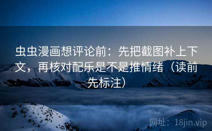 虫虫漫画想评论前：先把截图补上下文，再核对配乐是不是推情绪（读前先标注）