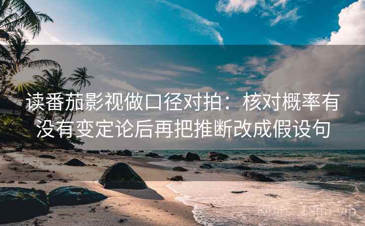 读番茄影视做口径对拍：核对概率有没有变定论后再把推断改成假设句