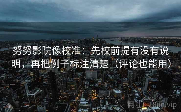 努努影院像校准：先校前提有没有说明，再把例子标注清楚（评论也能用）