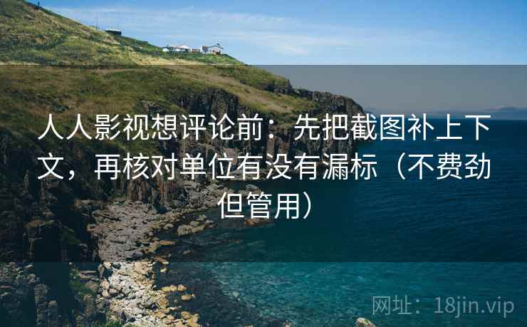 人人影视想评论前：先把截图补上下文，再核对单位有没有漏标（不费劲但管用）