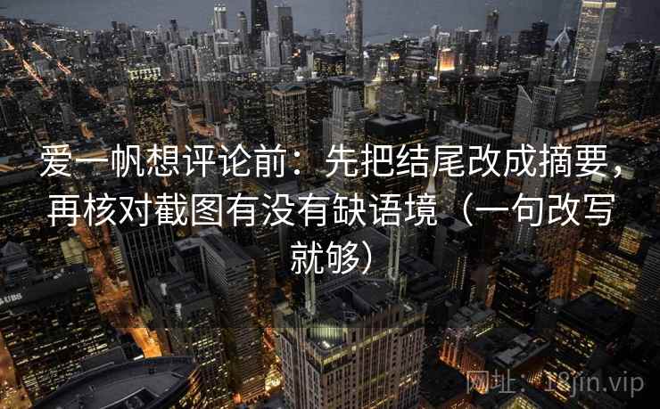爱一帆想评论前：先把结尾改成摘要，再核对截图有没有缺语境（一句改写就够）