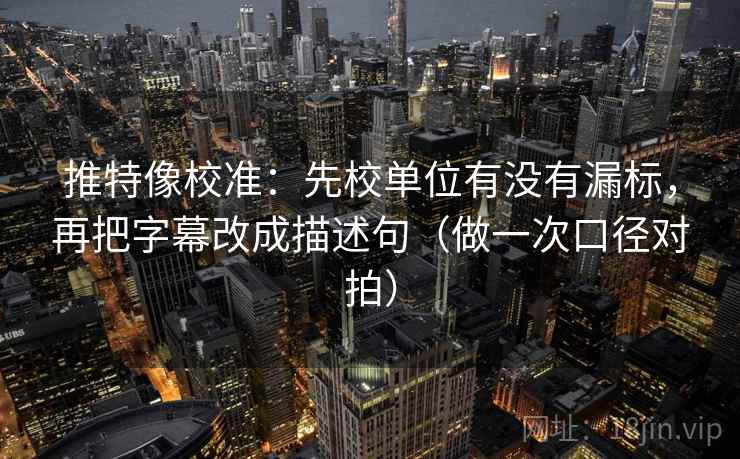 推特像校准：先校单位有没有漏标，再把字幕改成描述句（做一次口径对拍）