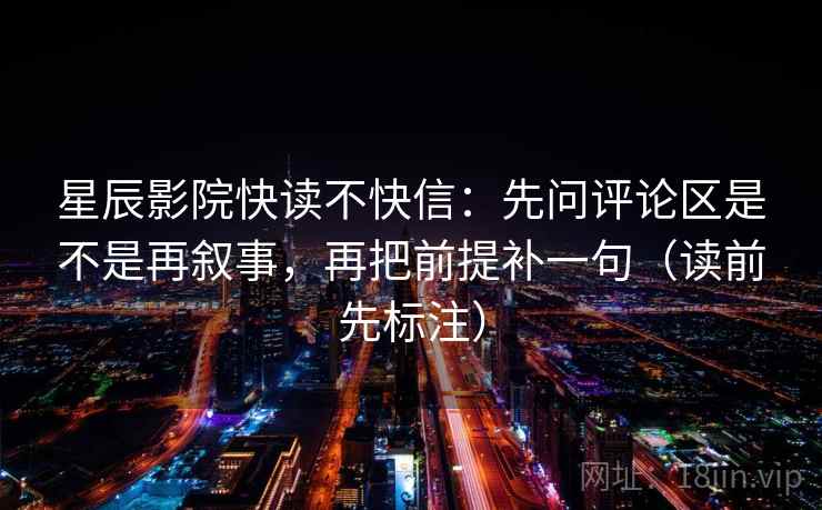 星辰影院快读不快信：先问评论区是不是再叙事，再把前提补一句（读前先标注）