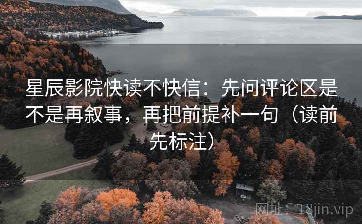 星辰影院快读不快信：先问评论区是不是再叙事，再把前提补一句（读前先标注）
