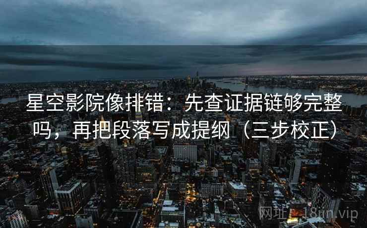 星空影院像排错：先查证据链够完整吗，再把段落写成提纲（三步校正）