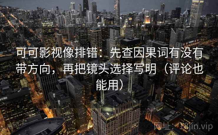 可可影视像排错：先查因果词有没有带方向，再把镜头选择写明（评论也能用）
