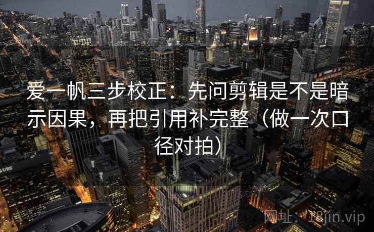 爱一帆三步校正：先问剪辑是不是暗示因果，再把引用补完整（做一次口径对拍）