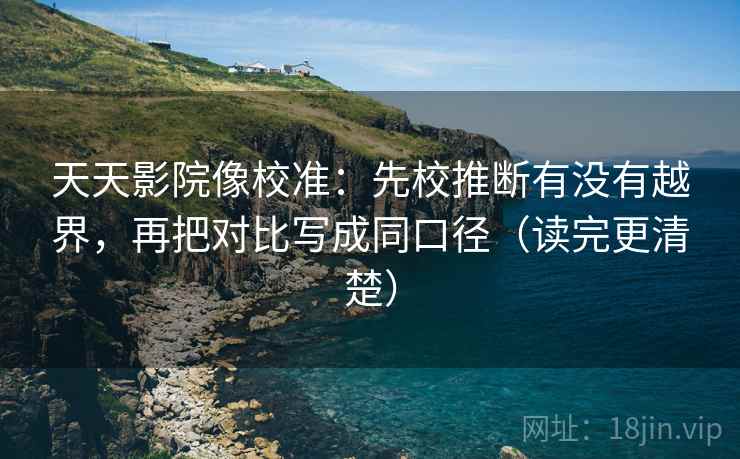 天天影院像校准：先校推断有没有越界，再把对比写成同口径（读完更清楚）