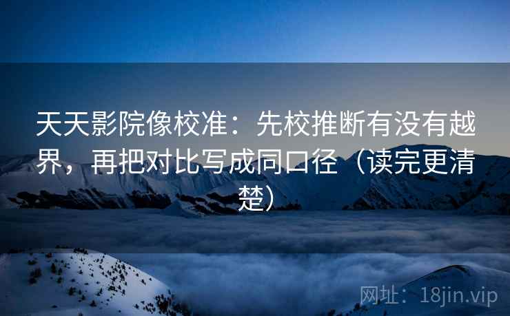 天天影院像校准：先校推断有没有越界，再把对比写成同口径（读完更清楚）
