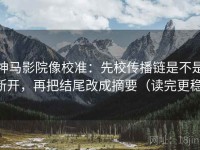 神马影院像校准：先校传播链是不是断开，再把结尾改成摘要（读完更稳）