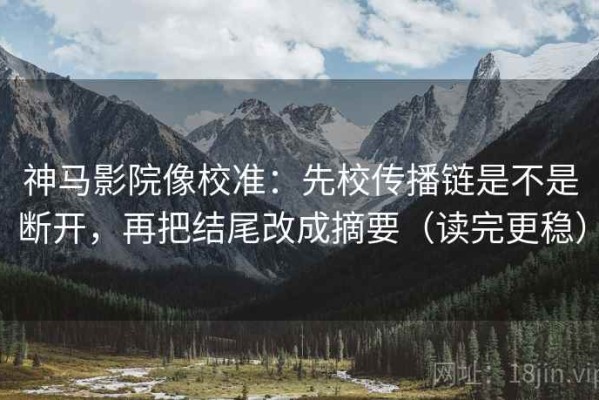 神马影院像校准：先校传播链是不是断开，再把结尾改成摘要（读完更稳）