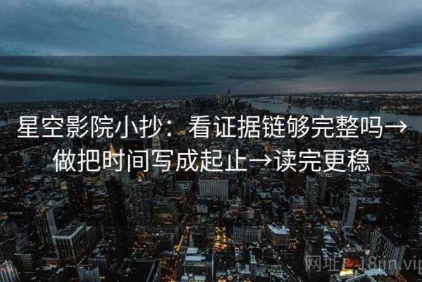 星空影院小抄：看证据链够完整吗→做把时间写成起止→读完更稳